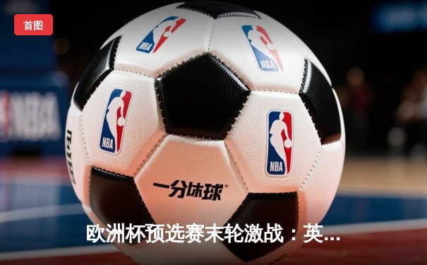 欧洲杯预选赛末轮激战：英格兰逆转意大利锁定头名，凯恩点杀建功