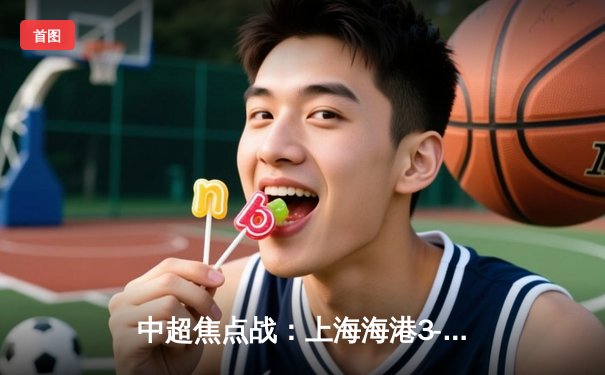 中超焦点战：上海海港3-1力克山东泰山，武磊梅开二度闪耀全场