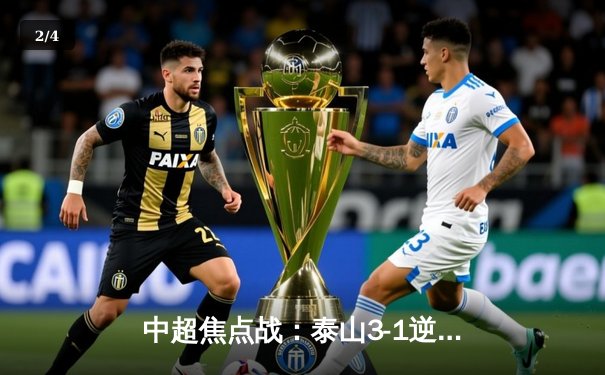 中超焦点战：泰山3-1逆转海港，克雷桑传射建功，武磊扳平难救主 - 2