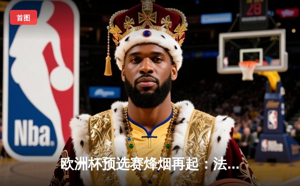 欧洲杯预选赛烽烟再起：法国三球完胜德国，姆巴佩梅开二度闪耀全场