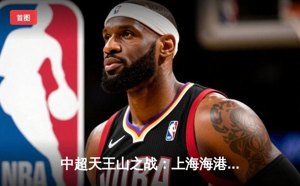 中超天王山之战：上海海港3-1力克山东泰山，武磊双响领跑射手榜