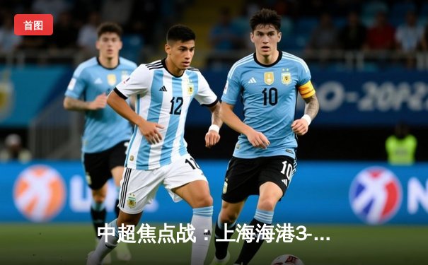 中超焦点战：上海海港3-1力克山东泰山，奥斯卡传射建功助球队登顶积分榜