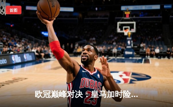 欧冠巅峰对决：皇马加时险胜拜仁晋级决赛，维尼修斯独造两球闪耀全场