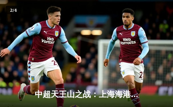 中超天王山之战：上海海港3-2力克山东泰山，武磊双响领跑射手榜 - 2
