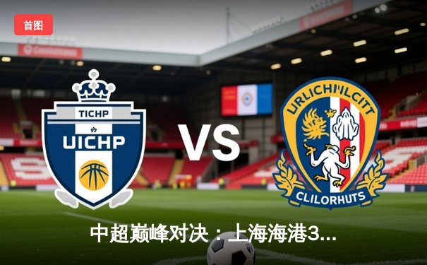 中超巅峰对决：上海海港3-2绝杀山东泰山，武磊双响领跑射手榜